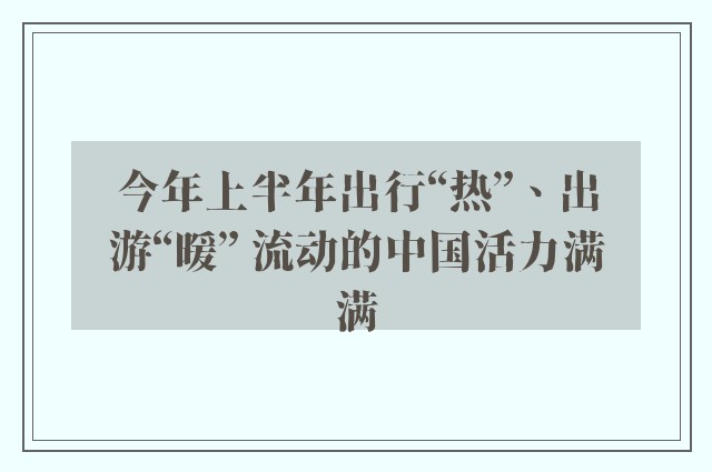 今年上半年出行“热”、出游“暖” 流动的中国活力满满