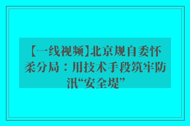 【一线视频】北京规自委怀柔分局：用技术手段筑牢防汛“安全堤”