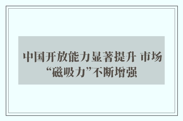 中国开放能力显著提升 市场“磁吸力”不断增强