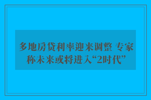 多地房贷利率迎来调整 专家称未来或将进入“2时代”