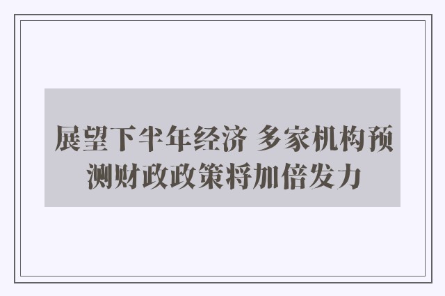 展望下半年经济 多家机构预测财政政策将加倍发力