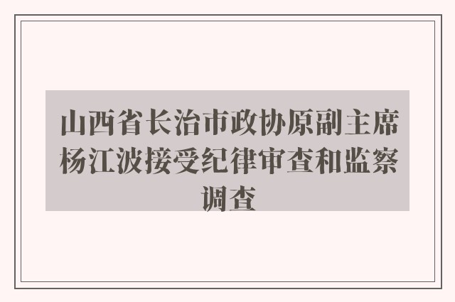 山西省长治市政协原副主席杨江波接受纪律审查和监察调查