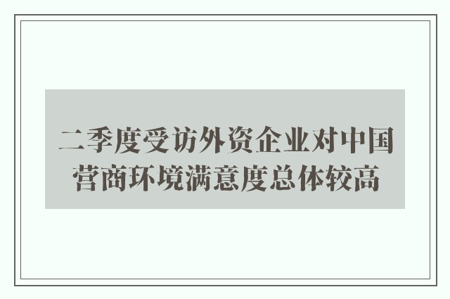 二季度受访外资企业对中国营商环境满意度总体较高