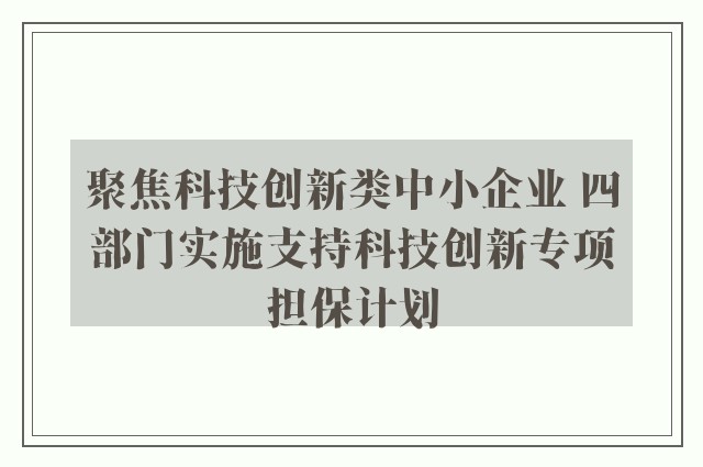 聚焦科技创新类中小企业 四部门实施支持科技创新专项担保计划