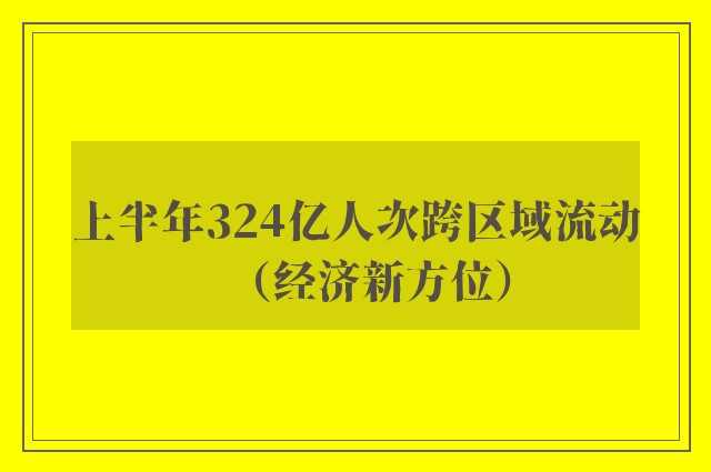 上半年324亿人次跨区域流动（经济新方位）