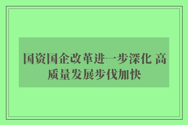 国资国企改革进一步深化 高质量发展步伐加快