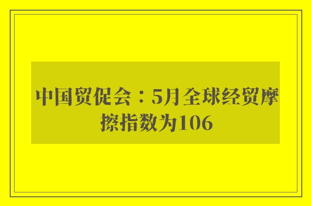 中国贸促会：5月全球经贸摩擦指数为106