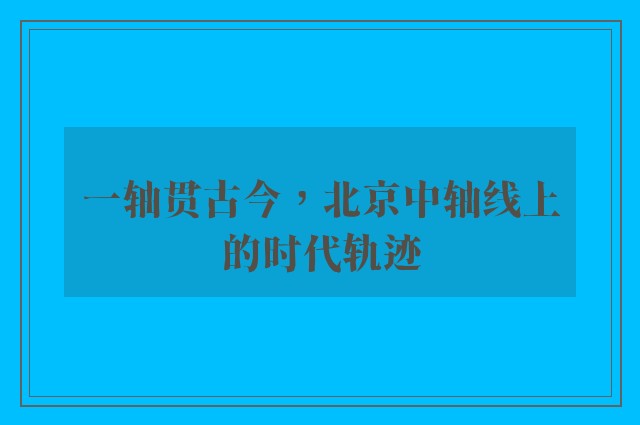 一轴贯古今，北京中轴线上的时代轨迹