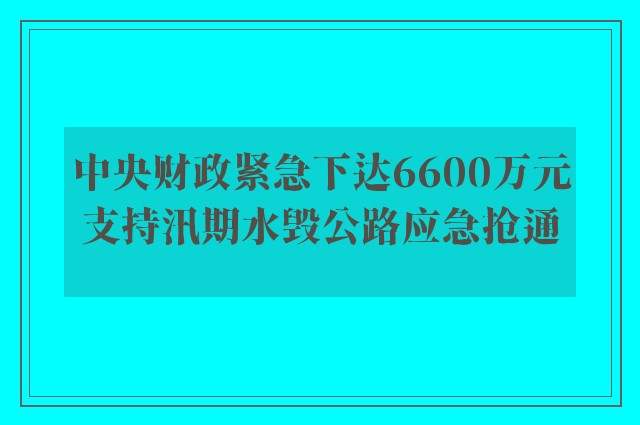 中央财政紧急下达6600万元支持汛期水毁公路应急抢通