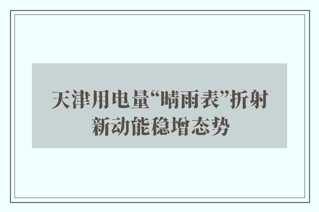 天津用电量“晴雨表”折射新动能稳增态势