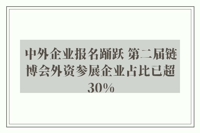 中外企业报名踊跃 第二届链博会外资参展企业占比已超30%