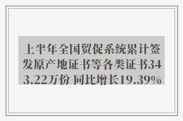 上半年全国贸促系统累计签发原产地证书等各类证书343.22万份 同比增长19.39%