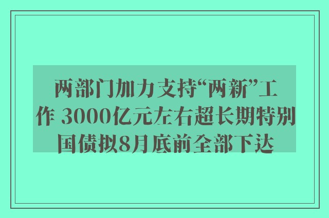 两部门加力支持“两新”工作 3000亿元左右超长期特别国债拟8月底前全部下达