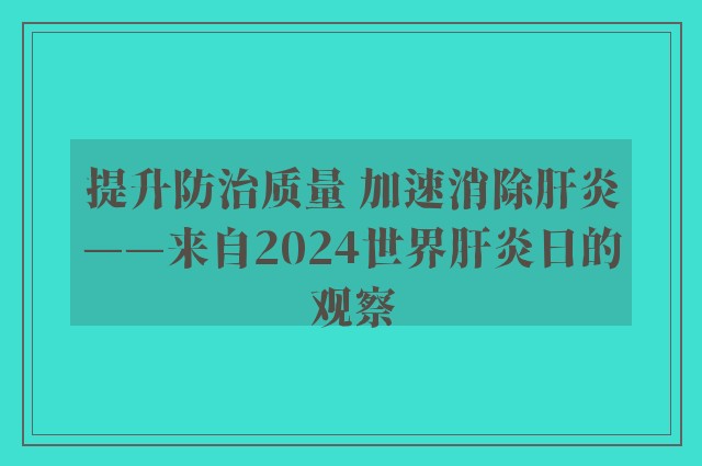 提升防治质量 加速消除肝炎——来自2024世界肝炎日的观察