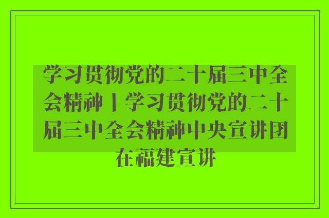 学习贯彻党的二十届三中全会精神丨学习贯彻党的二十届三中全会精神中央宣讲团在福建宣讲