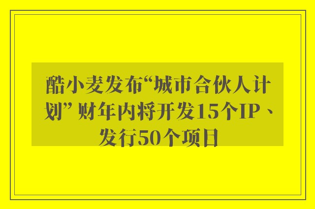 酷小麦发布“城市合伙人计划” 财年内将开发15个IP、发行50个项目