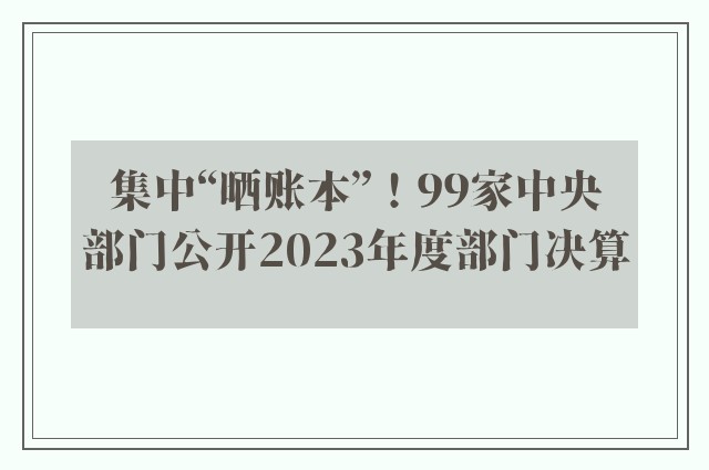 集中“晒账本”！99家中央部门公开2023年度部门决算