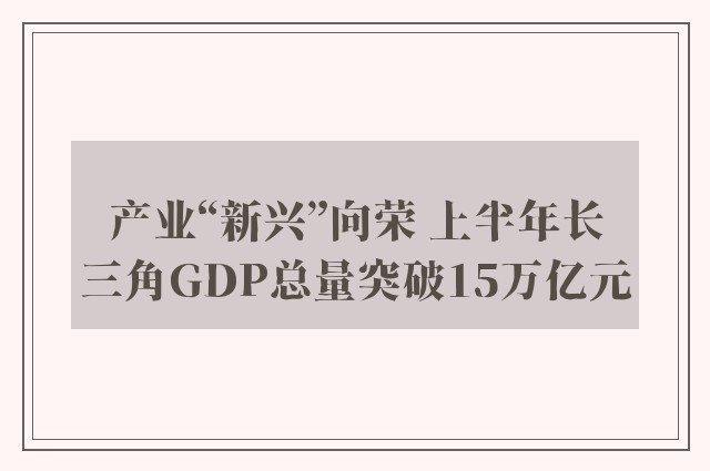 产业“新兴”向荣 上半年长三角GDP总量突破15万亿元