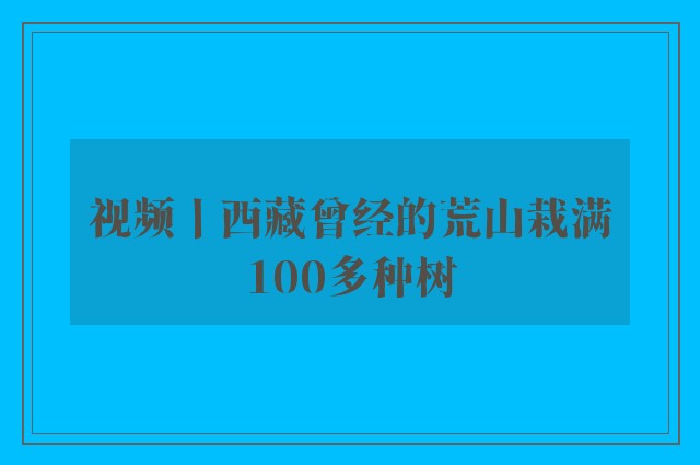 视频丨西藏曾经的荒山栽满100多种树