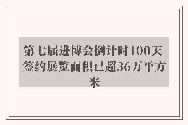 第七届进博会倒计时100天 签约展览面积已超36万平方米