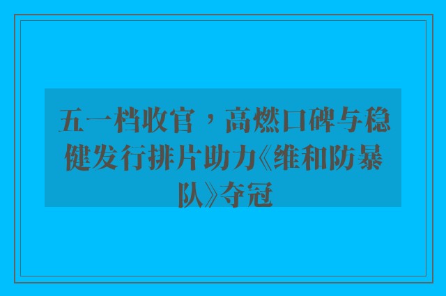 五一档收官，高燃口碑与稳健发行排片助力《维和防暴队》夺冠