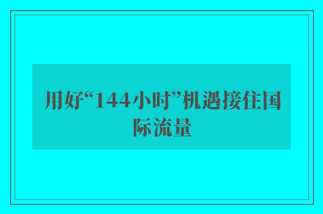 用好“144小时”机遇接住国际流量