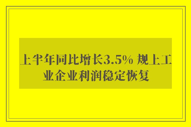 上半年同比增长3.5% 规上工业企业利润稳定恢复