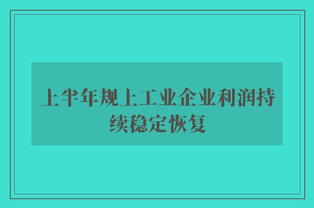 上半年规上工业企业利润持续稳定恢复