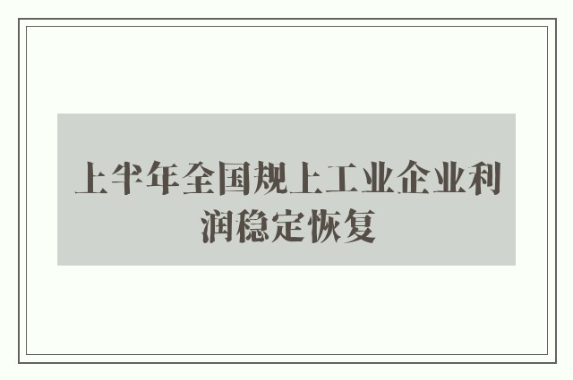 上半年全国规上工业企业利润稳定恢复