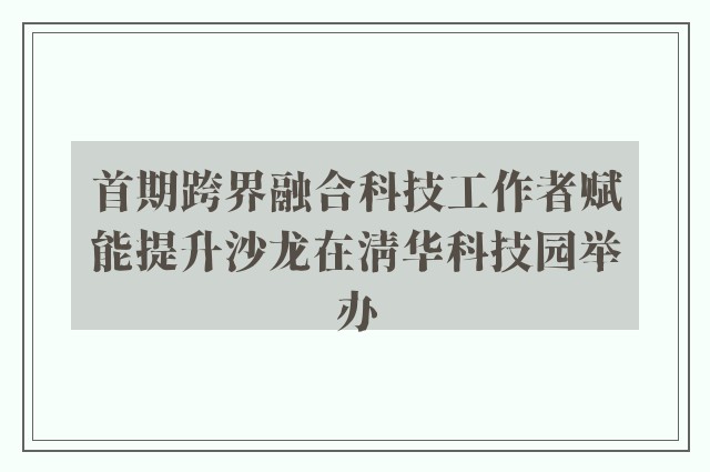 首期跨界融合科技工作者赋能提升沙龙在清华科技园举办