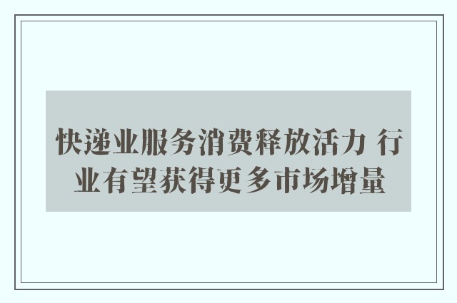 快递业服务消费释放活力 行业有望获得更多市场增量