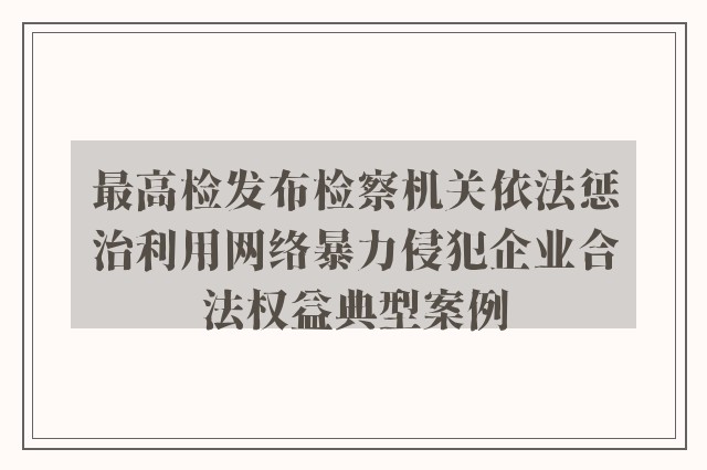 最高检发布检察机关依法惩治利用网络暴力侵犯企业合法权益典型案例