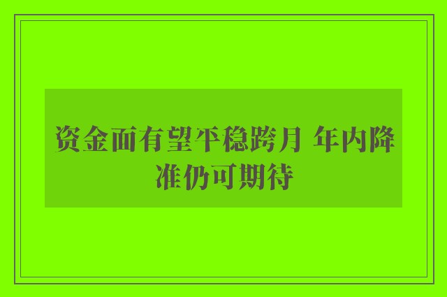 资金面有望平稳跨月 年内降准仍可期待