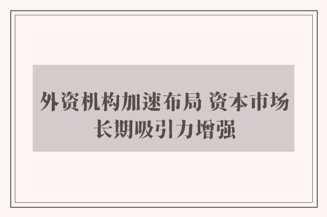 外资机构加速布局 资本市场长期吸引力增强