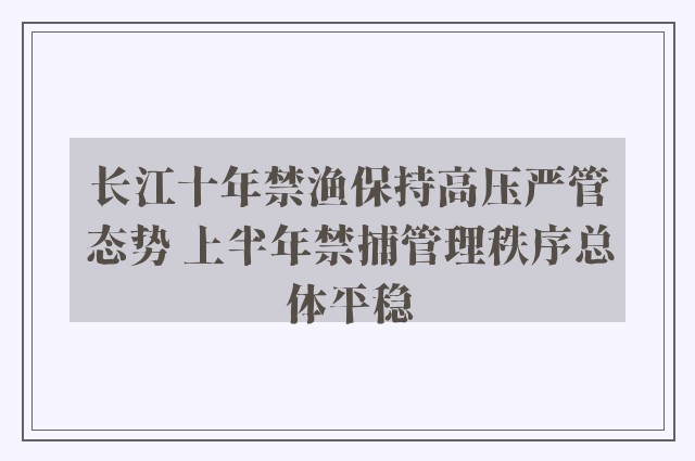 长江十年禁渔保持高压严管态势 上半年禁捕管理秩序总体平稳