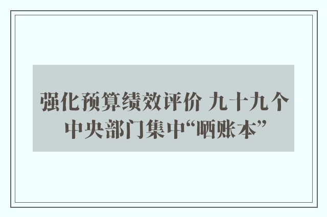 强化预算绩效评价 九十九个中央部门集中“晒账本”