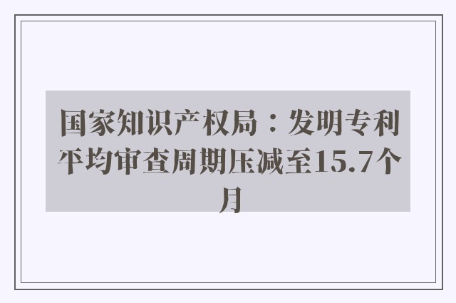 国家知识产权局：发明专利平均审查周期压减至15.7个月