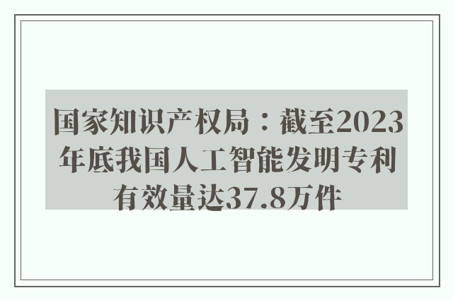 国家知识产权局：截至2023年底我国人工智能发明专利有效量达37.8万件