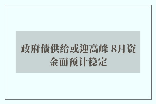 政府债供给或迎高峰 8月资金面预计稳定