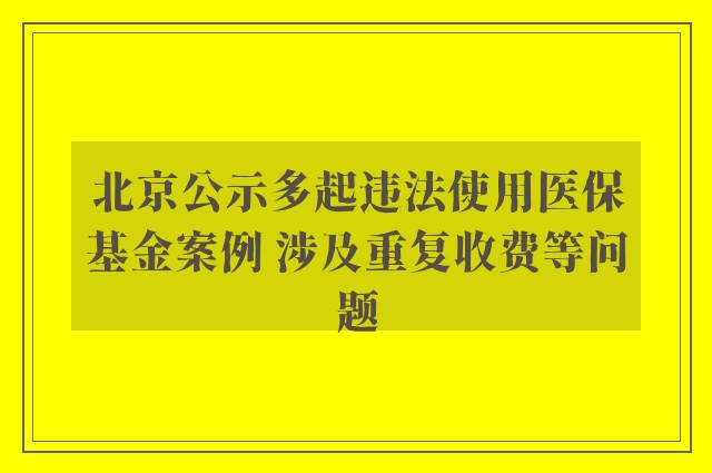 北京公示多起违法使用医保基金案例 涉及重复收费等问题