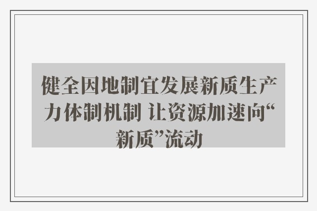 健全因地制宜发展新质生产力体制机制 让资源加速向“新质”流动