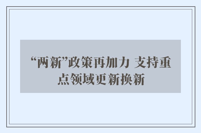 “两新”政策再加力 支持重点领域更新换新