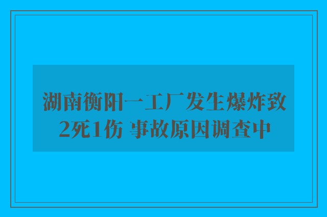 湖南衡阳一工厂发生爆炸致2死1伤 事故原因调查中