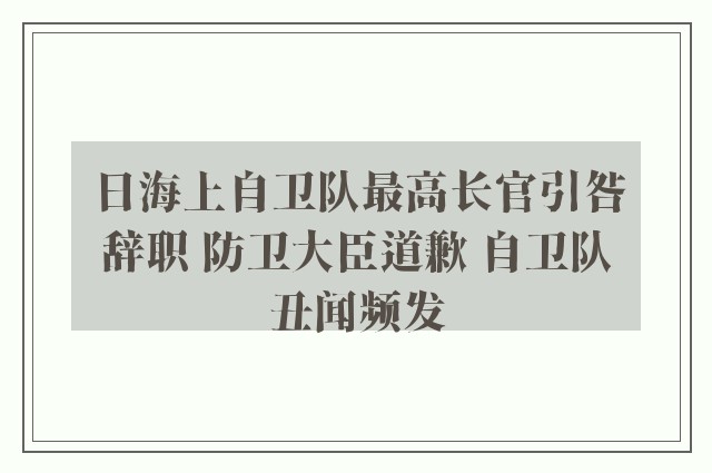 日海上自卫队最高长官引咎辞职 防卫大臣道歉 自卫队丑闻频发