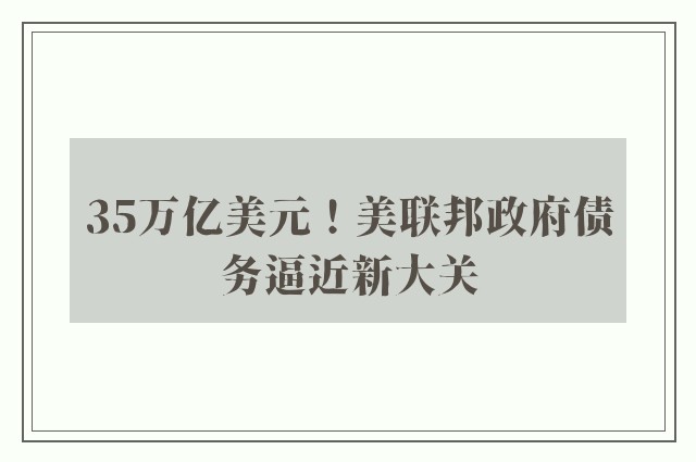 35万亿美元！美联邦政府债务逼近新大关