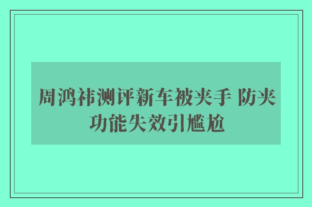 周鸿祎测评新车被夹手 防夹功能失效引尴尬