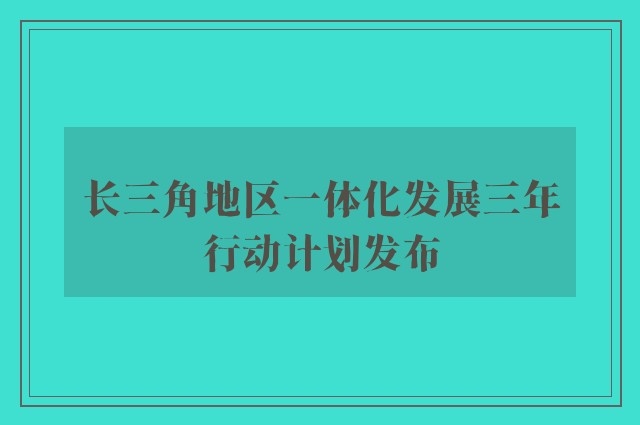 长三角地区一体化发展三年行动计划发布