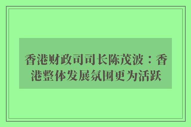 香港财政司司长陈茂波：香港整体发展氛围更为活跃