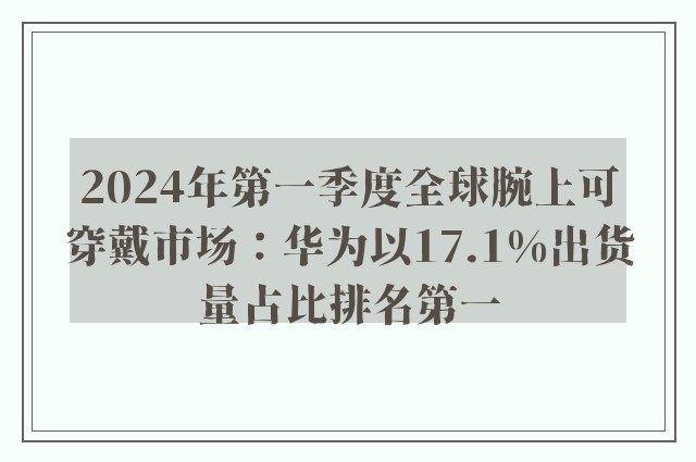 2024年第一季度全球腕上可穿戴市场：华为以17.1%出货量占比排名第一