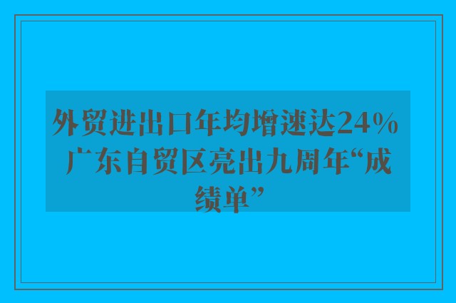 外贸进出口年均增速达24% 广东自贸区亮出九周年“成绩单”